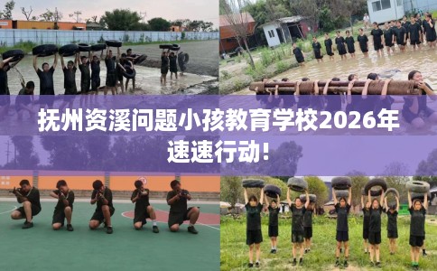 抚州资溪问题小孩教育学校2026年速速行动!
