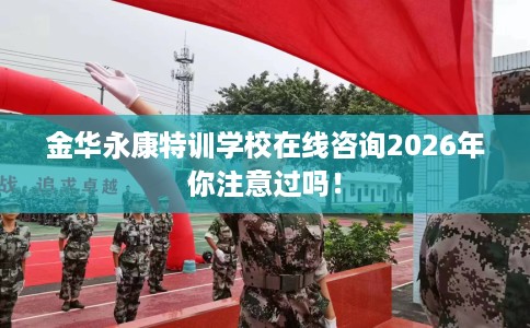 金华永康特训学校在线咨询2026年你注意过吗！