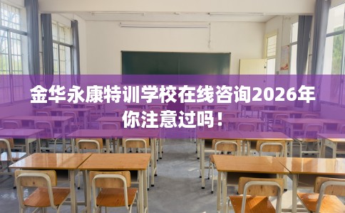 金华永康特训学校在线咨询2026年你注意过吗！