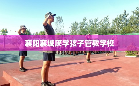 襄阳襄城厌学孩子管教学校