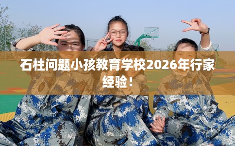 石柱问题小孩教育学校2026年行家经验！