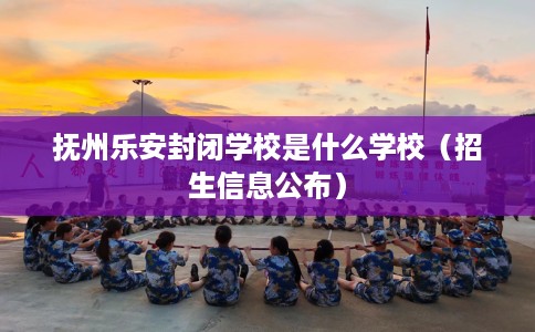 抚州乐安封闭学校是什么学校（招生信息公布）