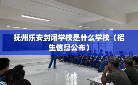 抚州乐安封闭学校是什么学校（招生信息公布）