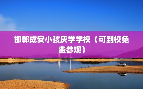 邯郸成安小孩厌学学校（可到校免费参观）