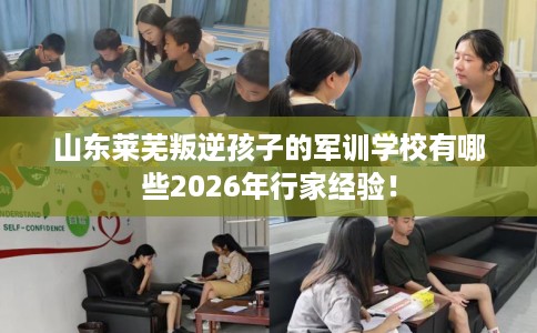 山东莱芜叛逆孩子的军训学校有哪些2026年行家经验！