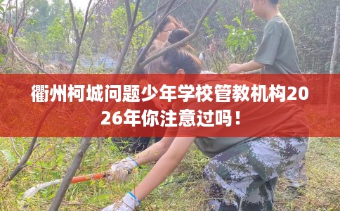 衢州柯城问题少年学校管教机构2026年你注意过吗！