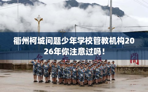 衢州柯城问题少年学校管教机构2026年你注意过吗！