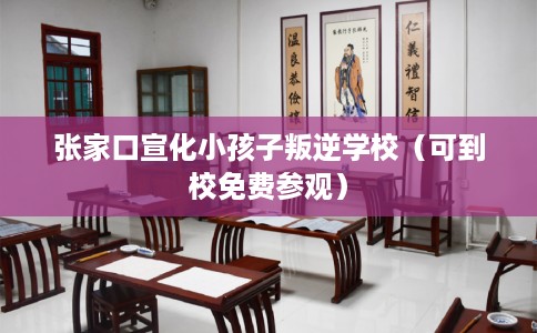 张家口宣化小孩子叛逆学校（可到校免费参观）