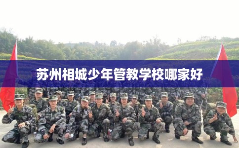 苏州相城少年管教学校哪家好