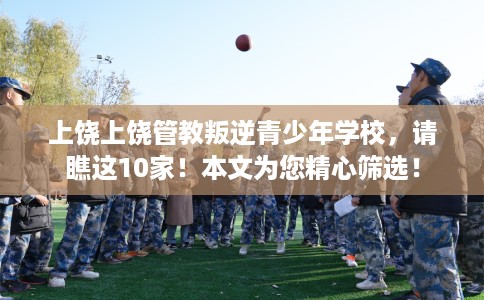 上饶上饶管教叛逆青少年学校，请瞧这10家！本文为您精心筛选！