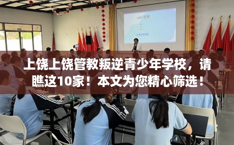 上饶上饶管教叛逆青少年学校，请瞧这10家！本文为您精心筛选！