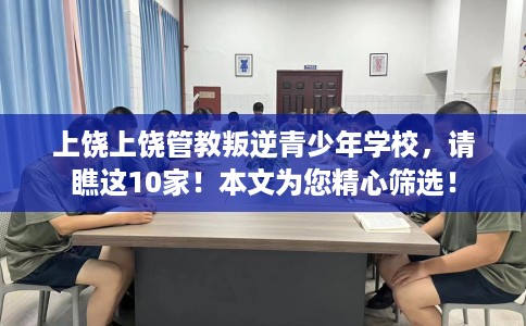 上饶上饶管教叛逆青少年学校，请瞧这10家！本文为您精心筛选！