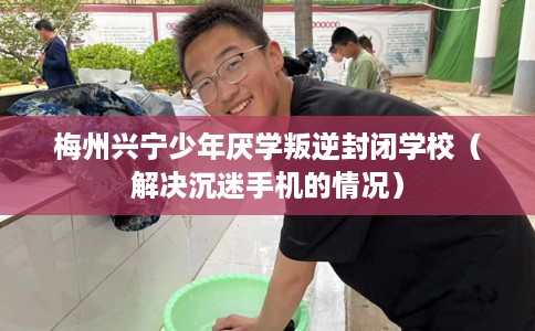 梅州兴宁少年厌学叛逆封闭学校（解决沉迷手机的情况）