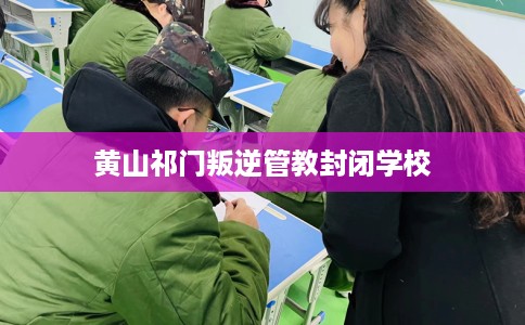 黄山祁门叛逆管教封闭学校