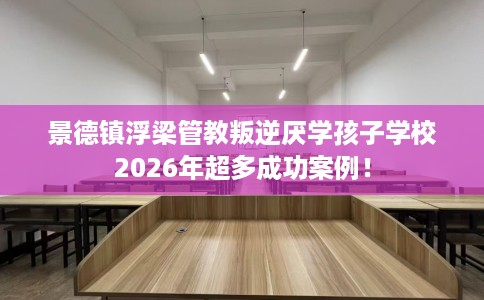 景德镇浮梁管教叛逆厌学孩子学校2026年超多成功案例！