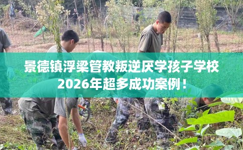 景德镇浮梁管教叛逆厌学孩子学校2026年超多成功案例！