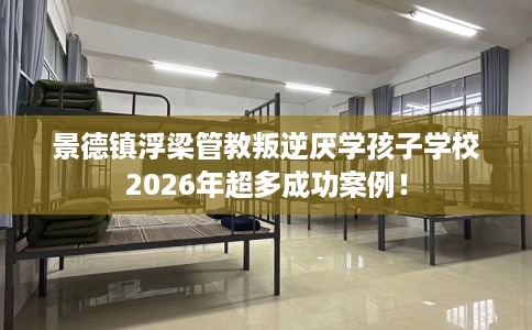 景德镇浮梁管教叛逆厌学孩子学校2026年超多成功案例！
