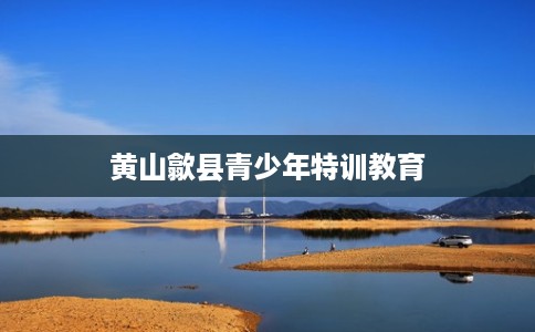 黄山歙县青少年特训教育