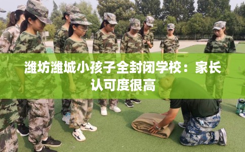 潍坊潍城小孩子全封闭学校：家长认可度很高
