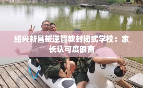 绍兴新昌叛逆管教封闭式学校：家长认可度很高