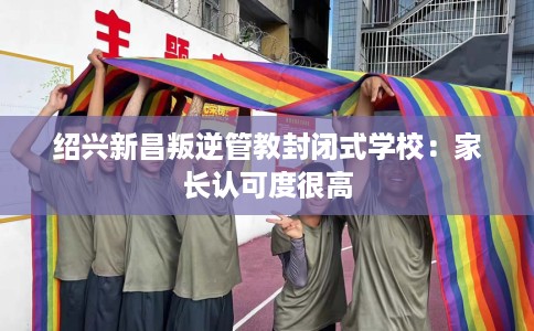 绍兴新昌叛逆管教封闭式学校：家长认可度很高
