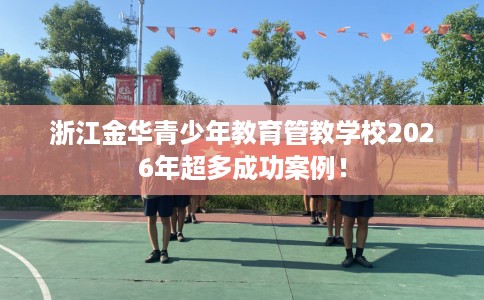 浙江金华青少年教育管教学校2026年超多成功案例！