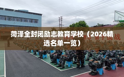 菏泽全封闭励志教育学校（2026精选名单一览）