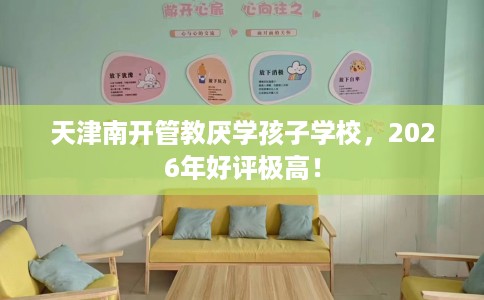 天津南开管教厌学孩子学校，2026年好评极高！