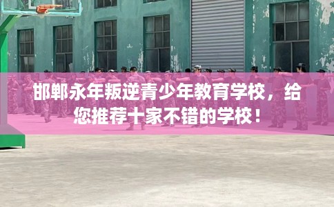 邯郸永年叛逆青少年教育学校，给您推荐十家不错的学校！