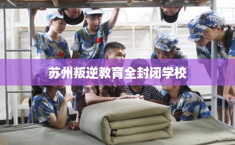 苏州叛逆教育全封闭学校