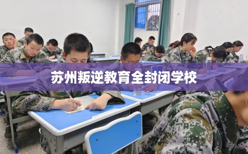 苏州叛逆教育全封闭学校