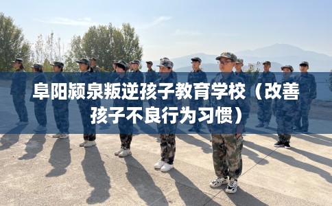 阜阳颍泉叛逆孩子教育学校（改善孩子不良行为习惯）