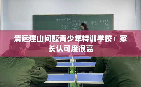 清远连山问题青少年特训学校：家长认可度很高