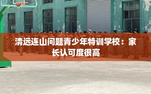 清远连山问题青少年特训学校：家长认可度很高