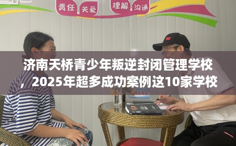 济南天桥青少年叛逆封闭管理学校，2025年超多成功案例这10家学校！