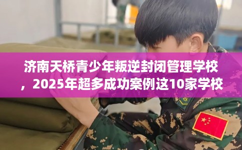 济南天桥青少年叛逆封闭管理学校，2025年超多成功案例这10家学校！