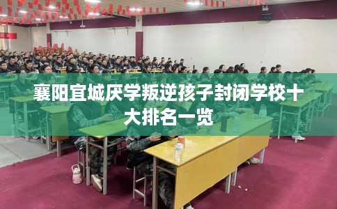 襄阳宜城厌学叛逆孩子封闭学校十大排名一览