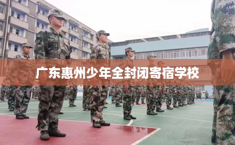广东惠州少年全封闭寄宿学校