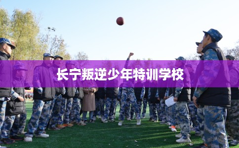 长宁叛逆少年特训学校