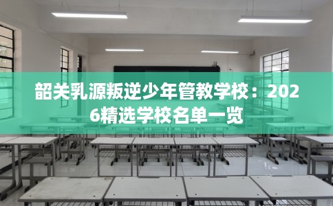 韶关乳源叛逆少年管教学校：2026精选学校名单一览