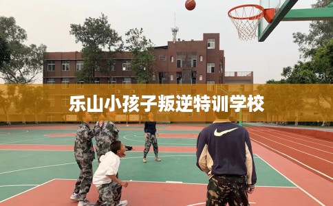 乐山小孩子叛逆特训学校