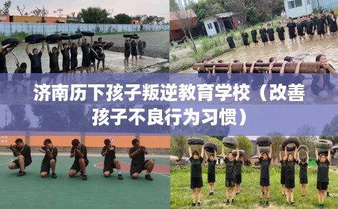 济南历下孩子叛逆教育学校（改善孩子不良行为习惯）