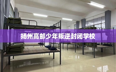扬州高邮少年叛逆封闭学校