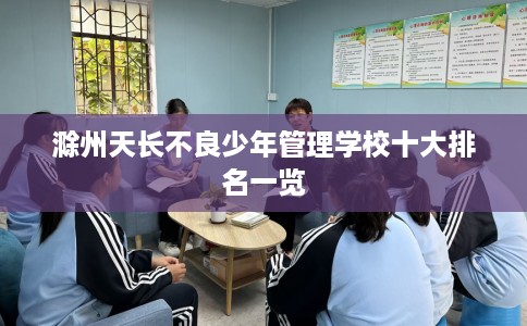 滁州天长不良少年管理学校十大排名一览