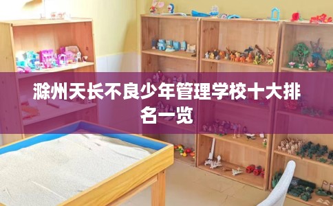 滁州天长不良少年管理学校十大排名一览