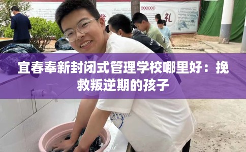 宜春奉新封闭式管理学校哪里好：挽救叛逆期的孩子