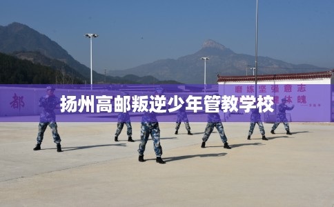 扬州高邮叛逆少年管教学校