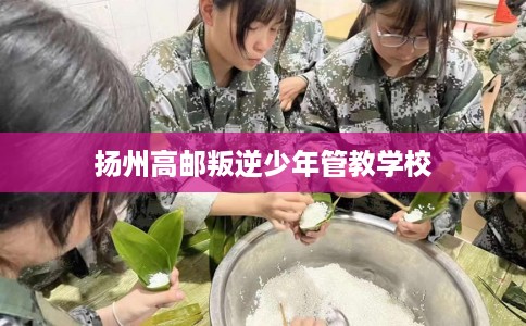 扬州高邮叛逆少年管教学校