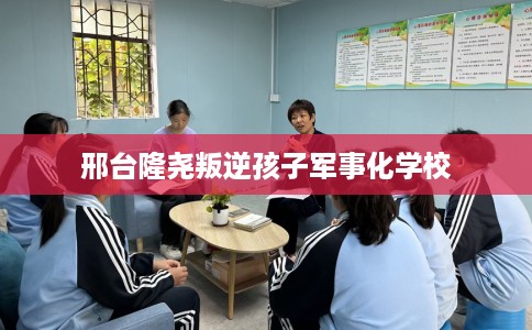 邢台隆尧叛逆孩子军事化学校