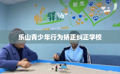 乐山青少年行为矫正纠正学校